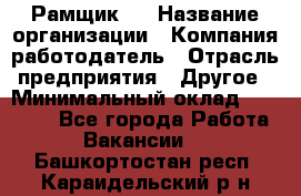 Рамщик 3 › Название организации ­ Компания-работодатель › Отрасль предприятия ­ Другое › Минимальный оклад ­ 15 000 - Все города Работа » Вакансии   . Башкортостан респ.,Караидельский р-н